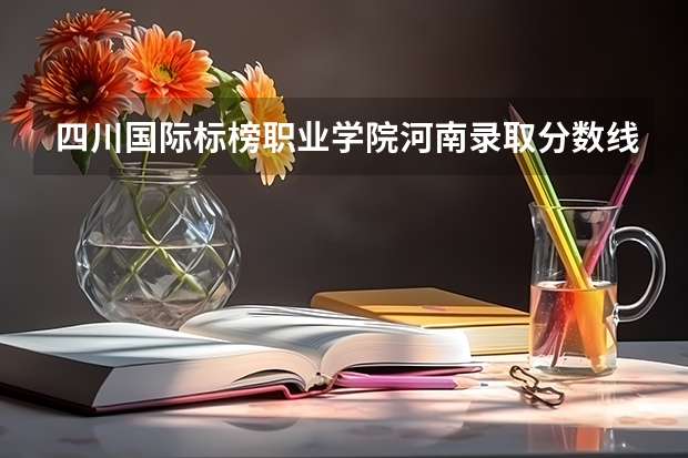 四川国际标榜职业学院河南录取分数线是多少 四川国际标榜职业学院河南招多少人