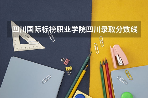 四川国际标榜职业学院四川录取分数线是多少 四川国际标榜职业学院四川招多少人