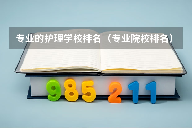 专业的护理学校排名（专业院校排名）