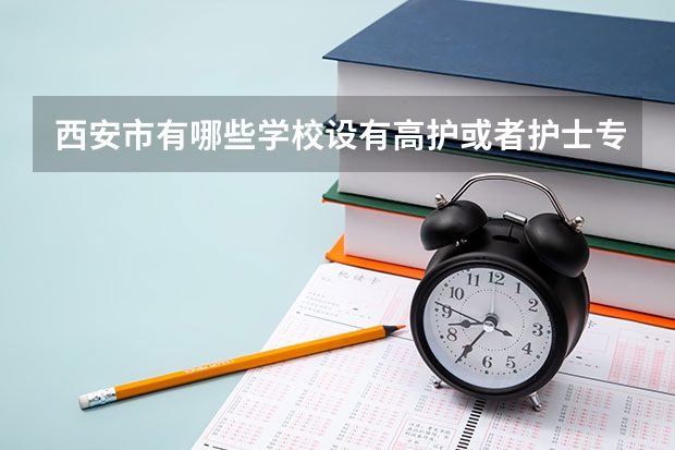 西安市有哪些学校设有高护或者护士专业的? 名字叫什么?