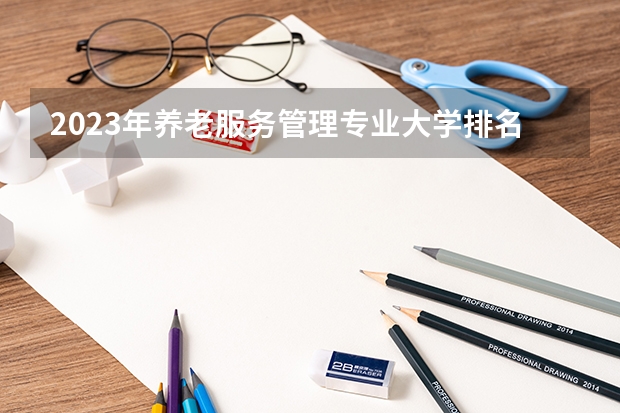 2023年养老服务管理专业大学排名 养老服务管理专业前十名大学名单有哪些