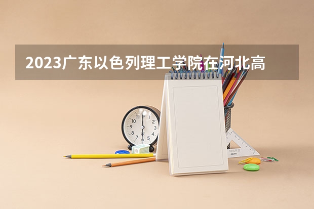2023广东以色列理工学院在河北高考专业招生计划人数数量是多少