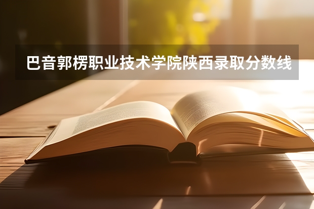 巴音郭楞职业技术学院陕西录取分数线是多少 巴音郭楞职业技术学院陕西招多少人