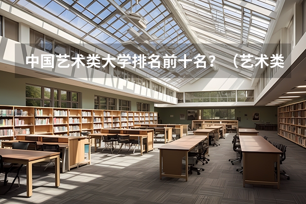 中国艺术类大学排名前十名？（艺术类学校排名）