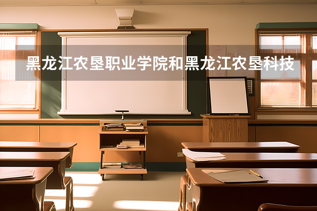 黑龙江农垦职业学院和黑龙江农垦科技职业学院哪个好?