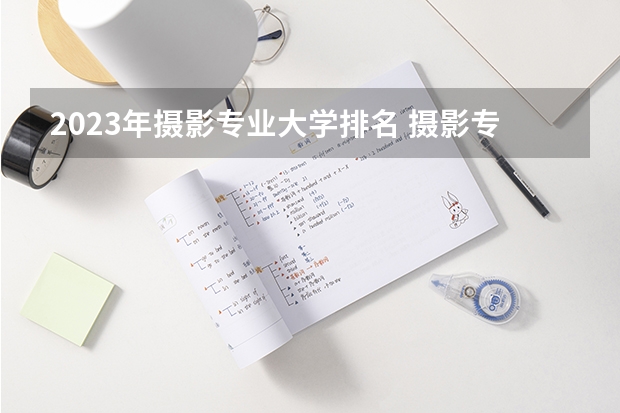 2023年摄影专业大学排名 摄影专业前十名大学名单有哪些