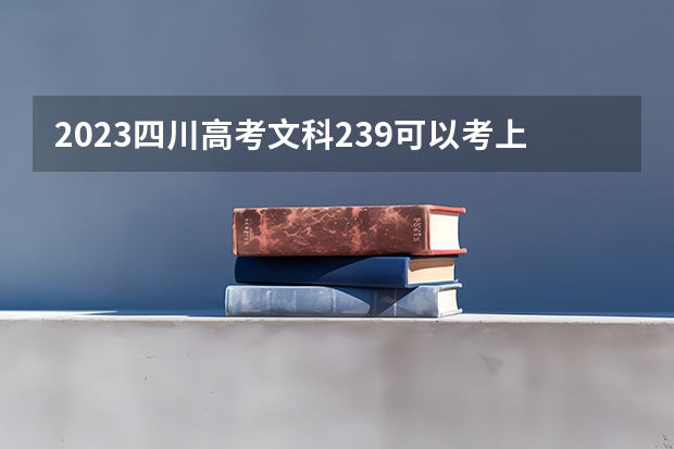 2023四川高考文科239可以考上什么大学