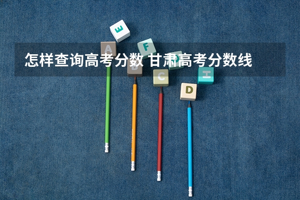 怎样查询高考分数 甘肃高考分数线 高考查分在哪儿查