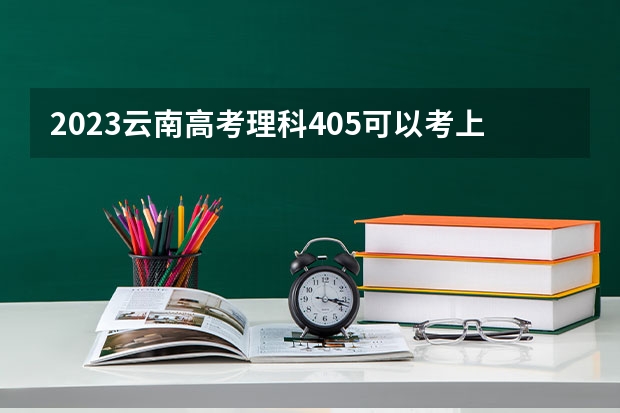 2023云南高考理科405可以考上什么大学