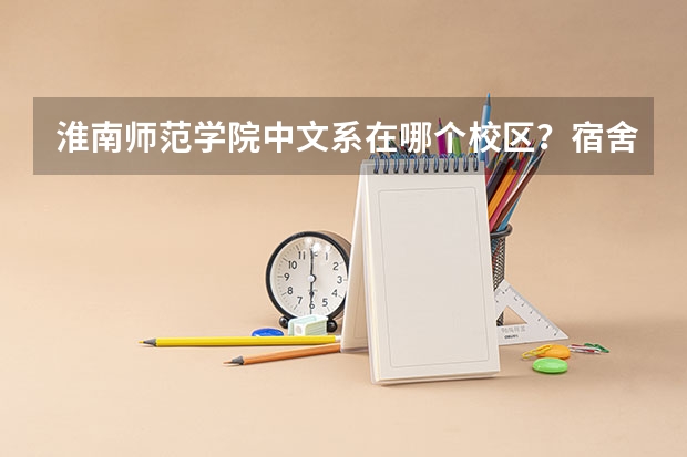 淮南师范学院中文系在哪个校区？宿舍怎么样？