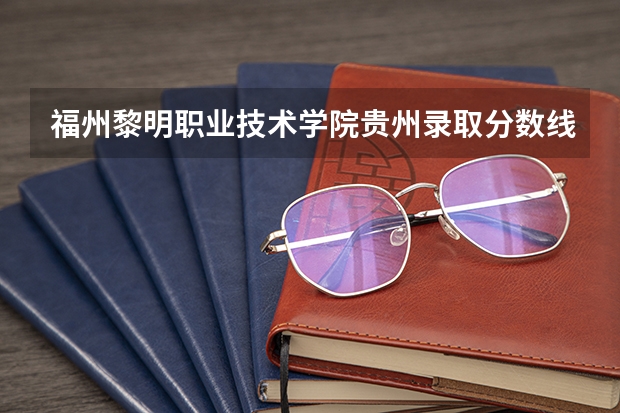 福州黎明职业技术学院贵州录取分数线是多少 福州黎明职业技术学院贵州招多少人
