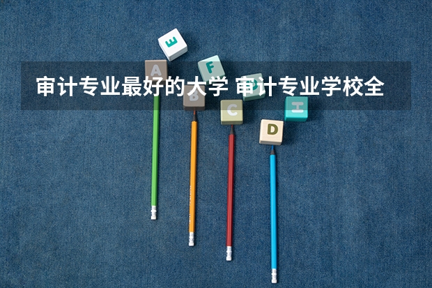 审计专业最好的大学 审计专业学校全国排名 审计学排名