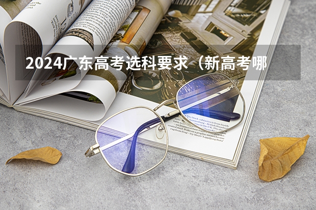 2024广东高考选科要求（新高考哪几个省份2024？）