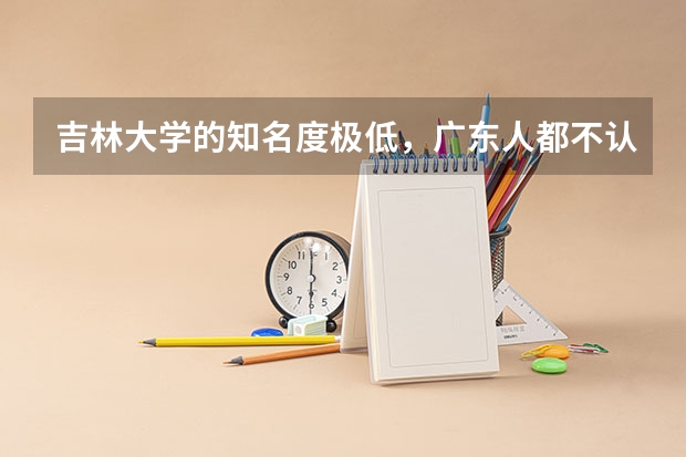 吉林大学的知名度极低,广东人都不认识这所大学,还以为是二本(河北工程大学学科排名)