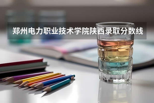 郑州电力职业技术学院陕西录取分数线是多少 郑州电力职业技术学院陕西招多少人