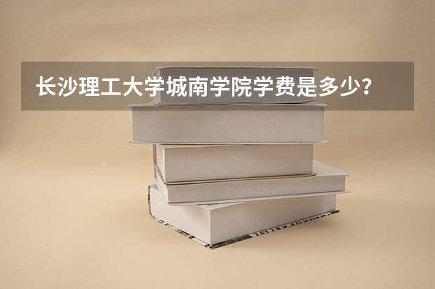 长沙理工大学城南学院学费是多少？