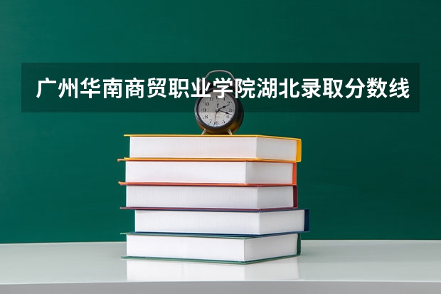 广州华南商贸职业学院湖北录取分数线是多少 广州华南商贸职业学院湖北招多少人