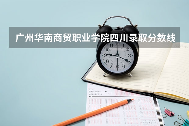 广州华南商贸职业学院四川录取分数线是多少 广州华南商贸职业学院四川招多少人