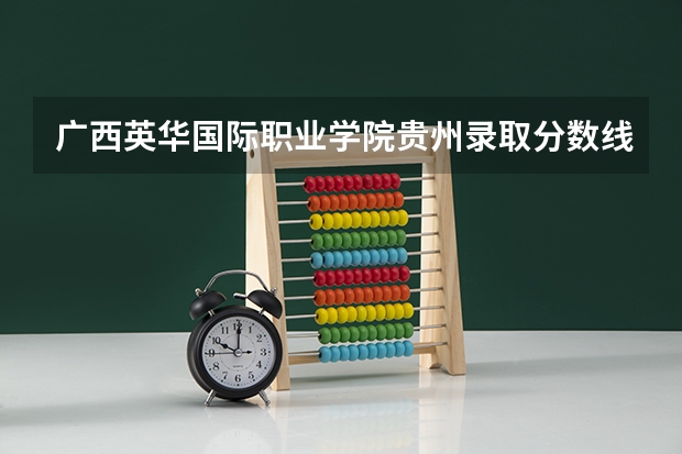广西英华国际职业学院贵州录取分数线是多少 广西英华国际职业学院贵州招多少人