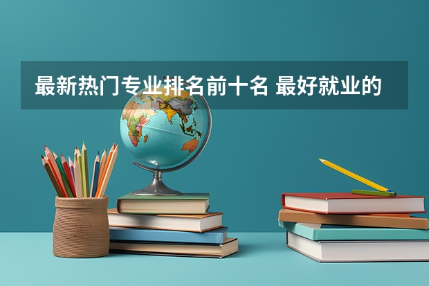 最新热门专业排名前十名 最好就业的专业排名前十名 最好就业的专业排名前十名