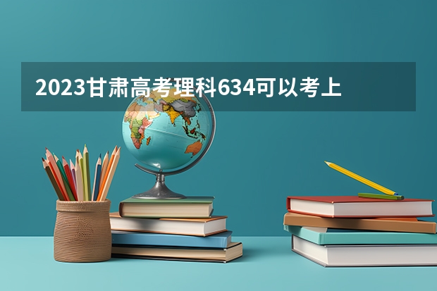 2023甘肃高考理科634可以考上什么大学