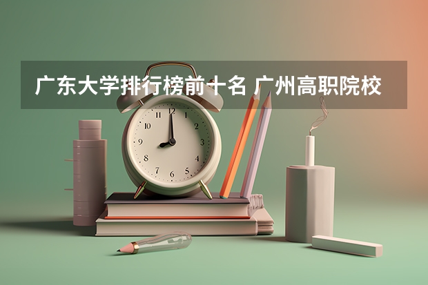 广东大学排行榜前十名 广州高职院校排名 广州大学排名