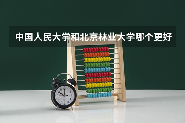 中国人民大学和北京林业大学哪个更好 历年录取分数线对比