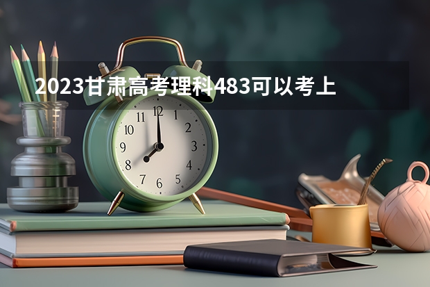 2023甘肃高考理科483可以考上什么大学