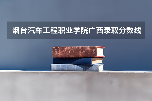 烟台汽车工程职业学院广西录取分数线是多少 烟台汽车工程职业学院广西招多少人