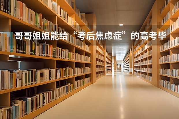 哥哥姐姐能给“考后焦虑症”的高考毕业生一些建议吗?孩子怎么不难?