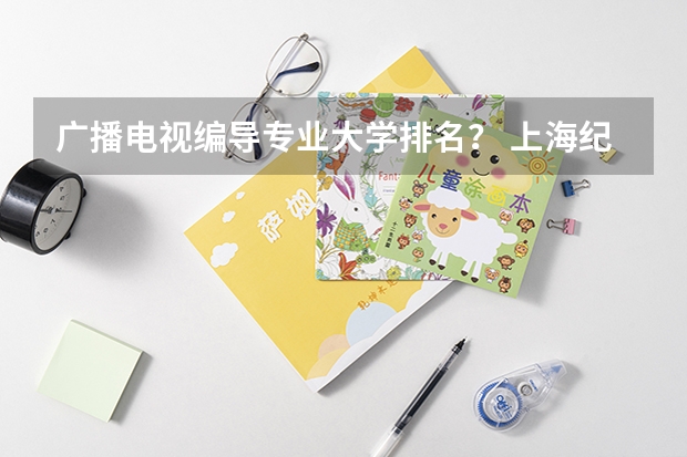 广播电视编导专业大学排名？ 上海纪录片学院是几本 天津传媒学院全国排名第几？2023年最新排名情况