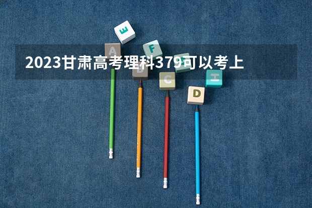 2023甘肃高考理科379可以考上什么大学