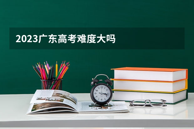 2023广东高考难度大吗