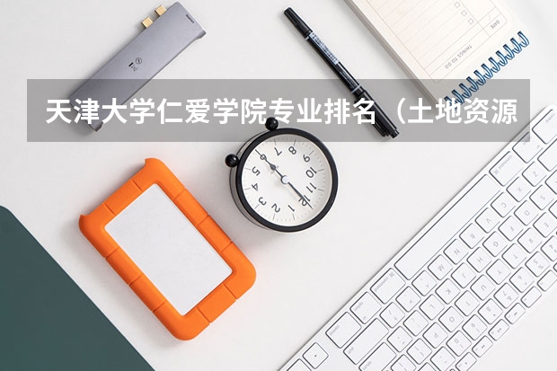 天津大学仁爱学院专业排名(土地资源管理考研学校排名)