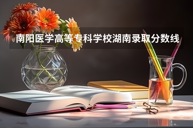 南阳医学高等专科学校湖南录取分数线是多少 南阳医学高等专科学校湖南招多少人