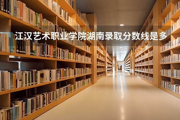 江汉艺术职业学院湖南录取分数线是多少 江汉艺术职业学院湖南招多少人