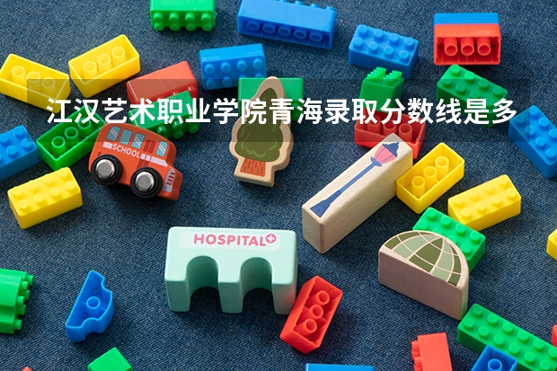 江汉艺术职业学院青海录取分数线是多少 江汉艺术职业学院青海招多少人