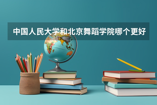 中国人民大学和北京舞蹈学院哪个更好 历年录取分数线对比