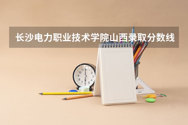 长沙电力职业技术学院山西录取分数线是多少 长沙电力职业技术学院山西招多少人