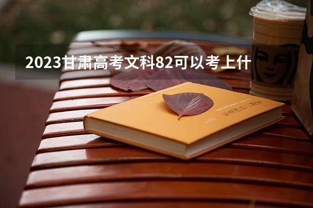 2023甘肃高考文科82可以考上什么大学