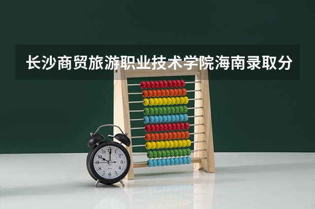 长沙商贸旅游职业技术学院海南录取分数线是多少 长沙商贸旅游职业技术学院海南招多少人