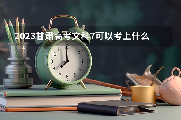 2023甘肃高考文科7可以考上什么大学