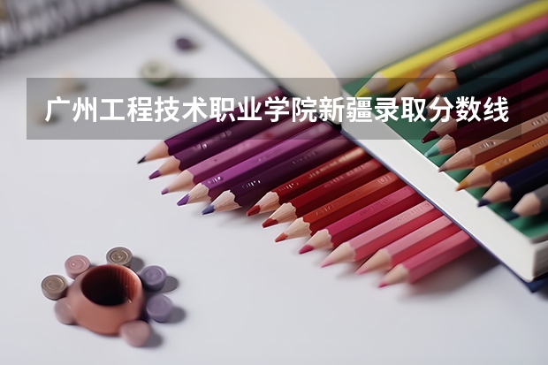 广州工程技术职业学院新疆录取分数线是多少 广州工程技术职业学院新疆招多少人