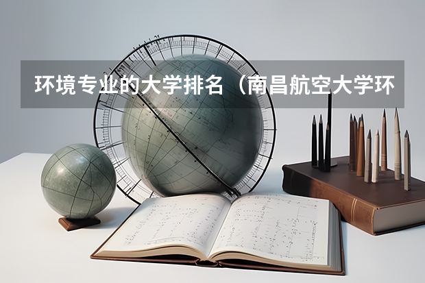 环境专业的大学排名(南昌航空大学环境工程专业排名)