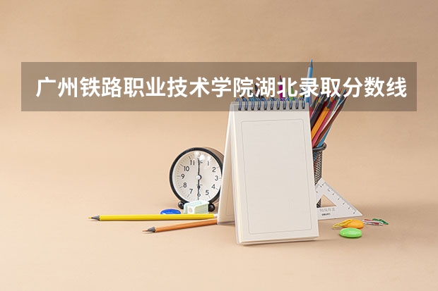 广州铁路职业技术学院湖北录取分数线是多少 广州铁路职业技术学院湖北招多少人