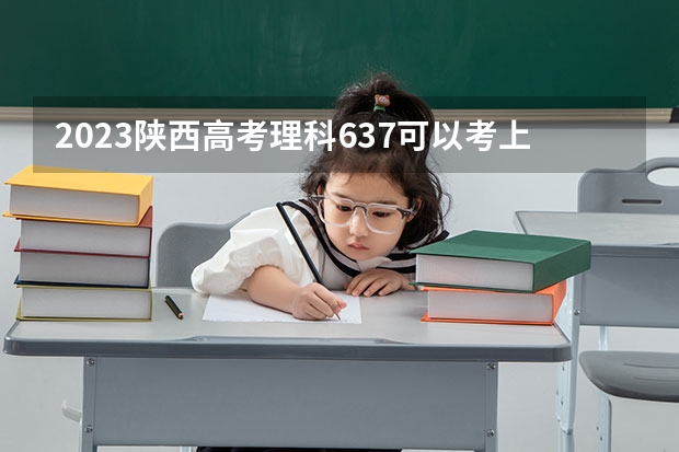 2023陕西高考理科637可以考上什么大学