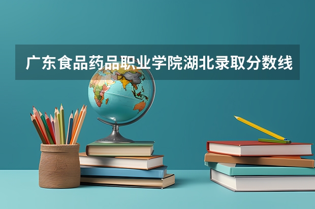 广东食品药品职业学院湖北录取分数线是多少 广东食品药品职业学院湖北招多少人