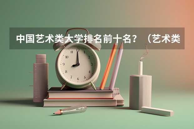 中国艺术类大学排名前十名？（艺术类院校中国排名）