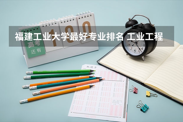 福建工业大学最好专业排名 工业工程的专业排名