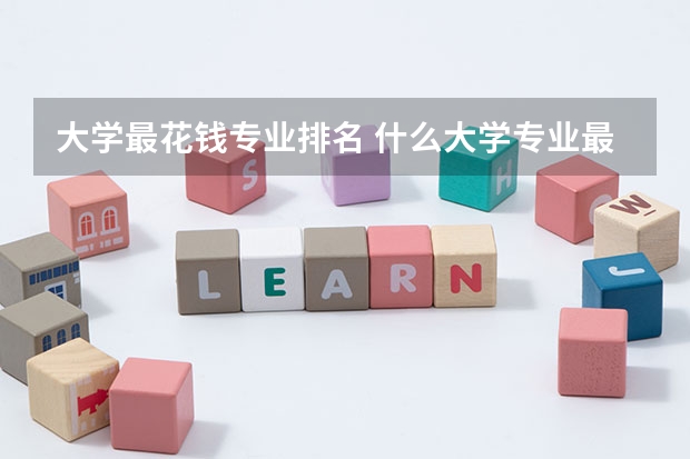 大学最花钱专业排名 什么大学专业最赚钱